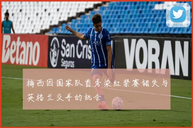 梅西因国家队首秀染红禁赛错失与英格兰交手的机会